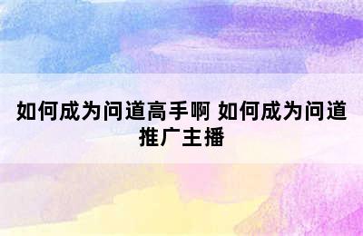 如何成为问道高手啊 如何成为问道推广主播